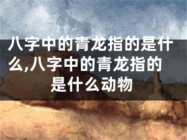 八字中的青龙指的是什么,八字中的青龙指的是什么动物