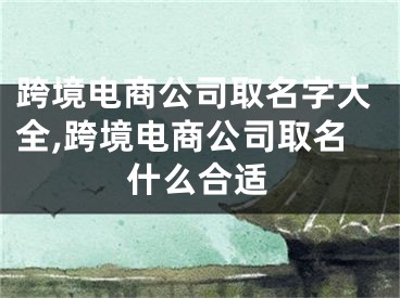 跨境电商公司取名字大全,跨境电商公司取名什么合适