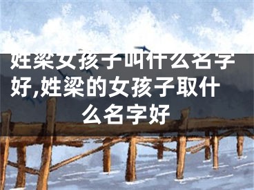 姓梁女孩子叫什么名字好,姓梁的女孩子取什么名字好