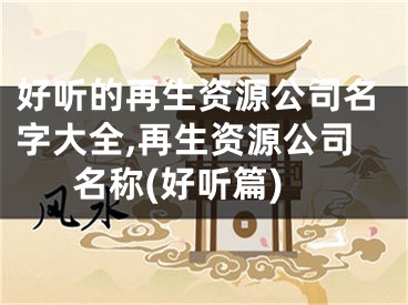 好听的再生资源公司名字大全,再生资源公司名称(好听篇)