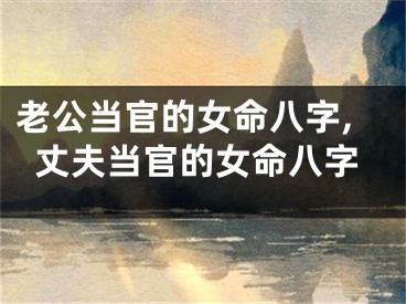 老公当官的女命八字,丈夫当官的女命八字