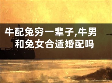 牛配兔穷一辈子,牛男和兔女合适婚配吗