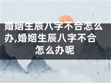婚姻生辰八字不合怎么办,婚姻生辰八字不合怎么办呢