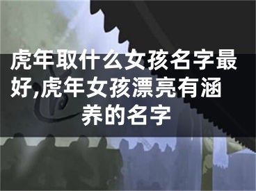 虎年取什么女孩名字最好,虎年女孩漂亮有涵养的名字
