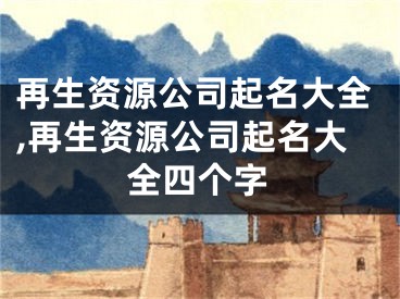 再生资源公司起名大全,再生资源公司起名大全四个字