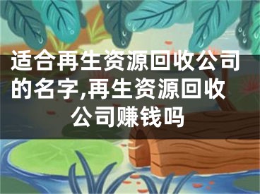 适合再生资源回收公司的名字,再生资源回收公司赚钱吗