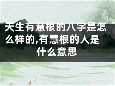 天生有慧根的八字是怎么样的,有慧根的人是什么意思