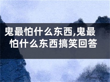 鬼最怕什么东西,鬼最怕什么东西搞笑回答