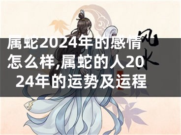 属蛇2024年的感情怎么样,属蛇的人2024年的运势及运程
