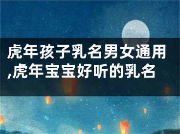虎年孩子乳名男女通用,虎年宝宝好听的乳名