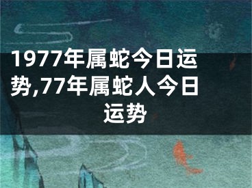 1977年属蛇今日运势,77年属蛇人今日运势