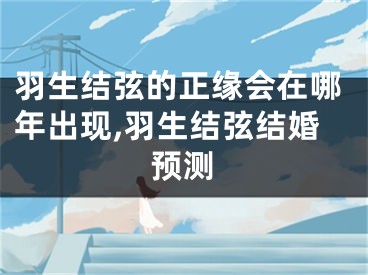 羽生结弦的正缘会在哪年出现,羽生结弦结婚预测