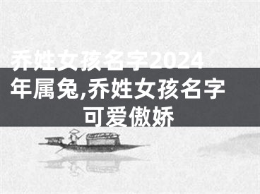 乔姓女孩名字2024年属兔,乔姓女孩名字可爱傲娇