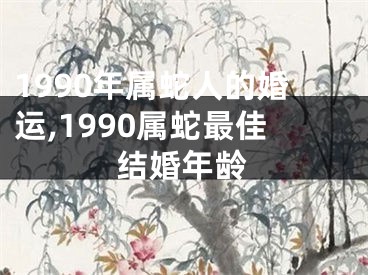 1990年属蛇人的婚运,1990属蛇最佳结婚年龄