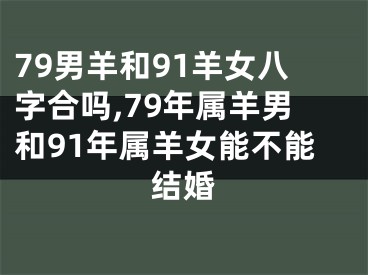 79男羊和91羊女八字合吗,79年属羊男和91年属羊女能不能结婚
