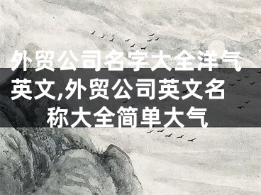 外贸公司名字大全洋气英文,外贸公司英文名称大全简单大气