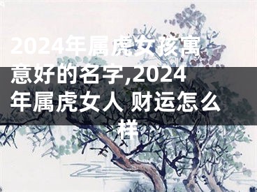 2024年属虎女孩寓意好的名字,2024年属虎女人 财运怎么样