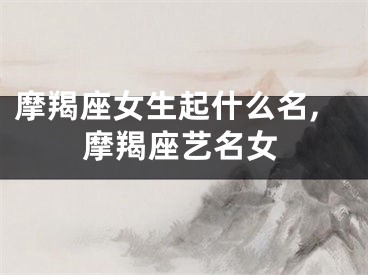 摩羯座女生起什么名,摩羯座艺名女