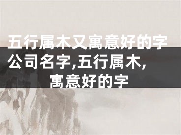 五行属木又寓意好的字公司名字,五行属木,寓意好的字