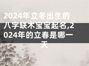 2024年立冬出生的八字缺木宝宝起名,2024年的立春是哪一天