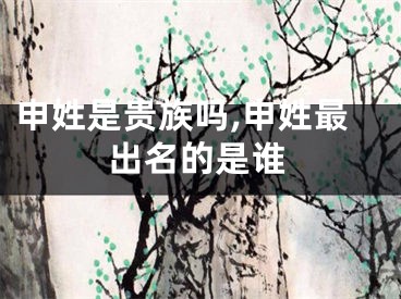 申姓是贵族吗,申姓最出名的是谁