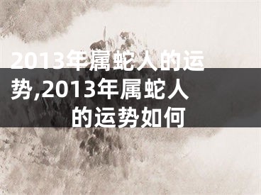 2013年属蛇人的运势,2013年属蛇人的运势如何