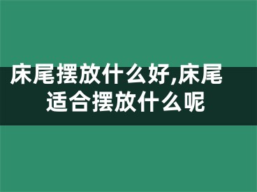 床尾摆放什么好,床尾适合摆放什么呢