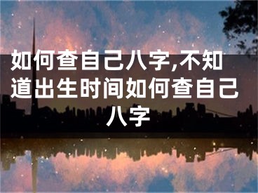 如何查自己八字,不知道出生时间如何查自己八字