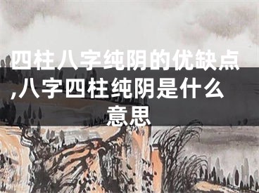 四柱八字纯阴的优缺点,八字四柱纯阴是什么意思