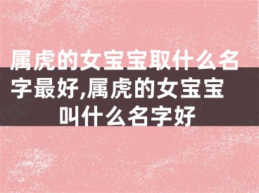 属虎的女宝宝取什么名字最好,属虎的女宝宝叫什么名字好