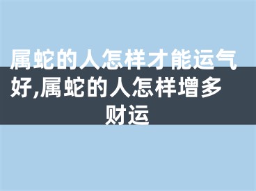 属蛇的人怎样才能运气好,属蛇的人怎样增多财运
