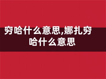 穷哈什么意思,娜扎穷哈什么意思
