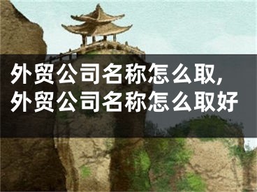 外贸公司名称怎么取,外贸公司名称怎么取好