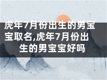 虎年7月份出生的男宝宝取名,虎年7月份出生的男宝宝好吗