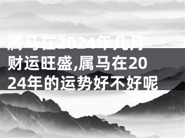 属马在2024年几月财运旺盛,属马在2024年的运势好不好呢