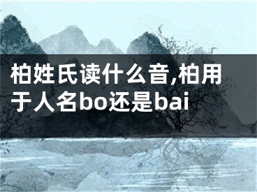柏姓氏读什么音,柏用于人名bo还是bai