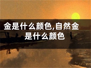 金是什么颜色,自然金是什么颜色
