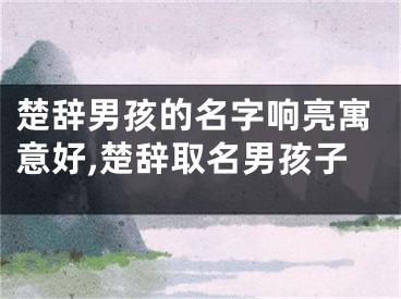 楚辞男孩的名字响亮寓意好,楚辞取名男孩子