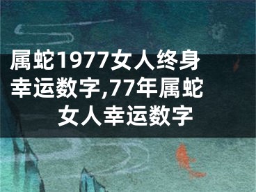 属蛇1977女人终身幸运数字,77年属蛇女人幸运数字