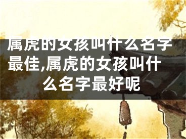 属虎的女孩叫什么名字最佳,属虎的女孩叫什么名字最好呢