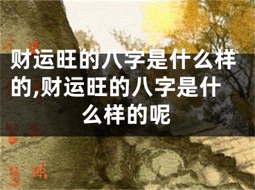 财运旺的八字是什么样的,财运旺的八字是什么样的呢