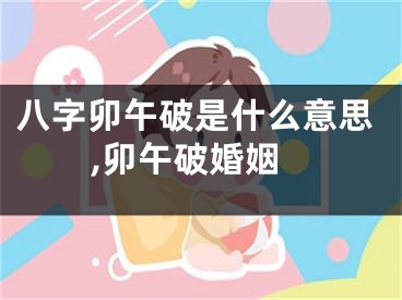 八字卯午破是什么意思,卯午破婚姻