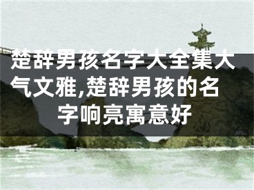 楚辞男孩名字大全集大气文雅,楚辞男孩的名字响亮寓意好