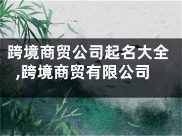 跨境商贸公司起名大全,跨境商贸有限公司