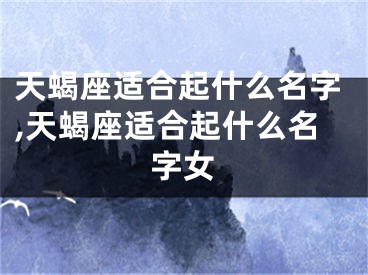 天蝎座适合起什么名字,天蝎座适合起什么名字女