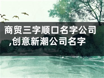 商贸三字顺口名字公司,创意新潮公司名字