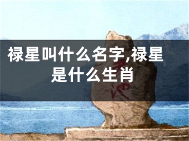 禄星叫什么名字,禄星是什么生肖