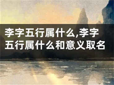 李字五行属什么,李字五行属什么和意义取名