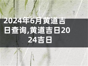 2024年6月黄道吉日查询,黄道吉日2024吉日