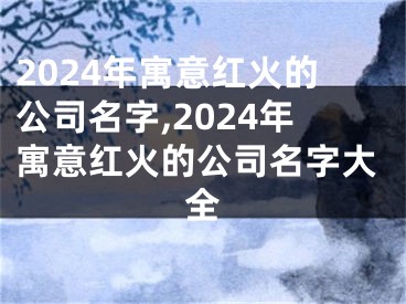 2024年寓意红火的公司名字,2024年寓意红火的公司名字大全